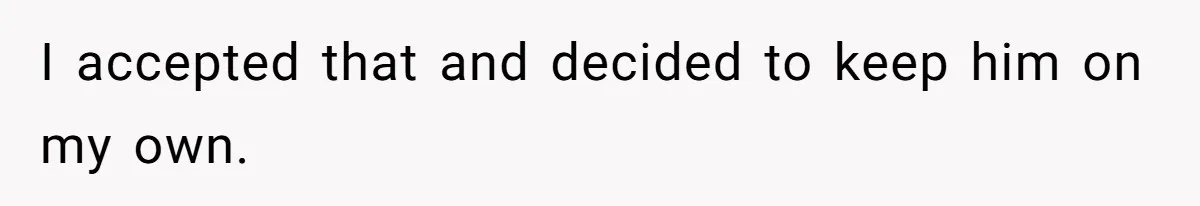 I accepted that and decided to keep him on my own.
