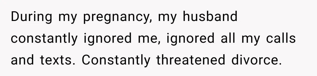 During my pregnancy, my husband constantly ignored me, ignored all my calls and texts. Constantly threatened divorce.