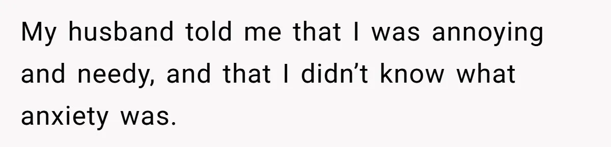 My husband told me that I was annoying and needy, and that I didn’t know what anxiety was.