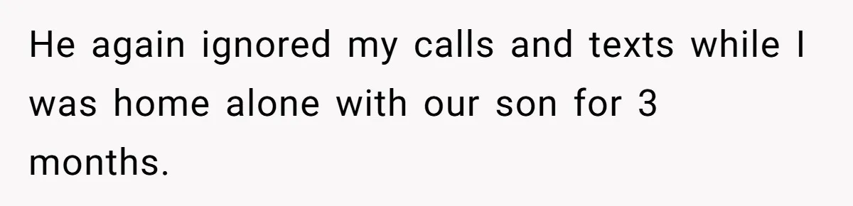 He again ignored my calls and texts while I was home alone with our son for 3 months.