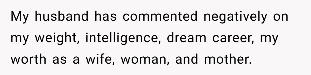 My husband has commented negatively on my weight, intelligence, dream career, my worth as a wife, woman, and mother.