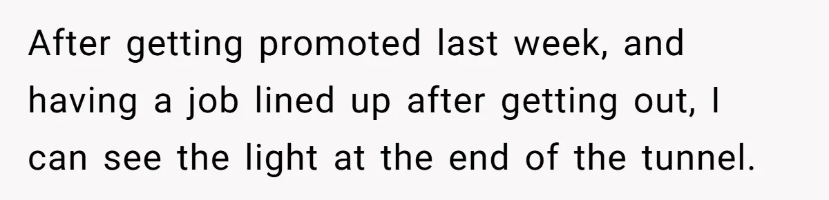 After getting promoted last week, and having a job lined up after getting out, I can see the light at the end of the tunnel.