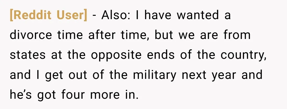 [Reddit User] − Also: I have wanted a divorce time after time, but we are from states at the opposite ends of the country, and I get out of the...
