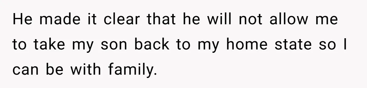 He made it clear that he will not allow me to take my son back to my home state so I can be with family.