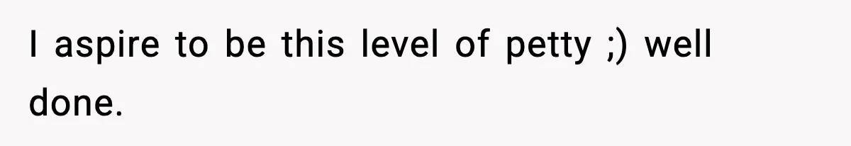 I aspire to be this level of petty ;) well done.