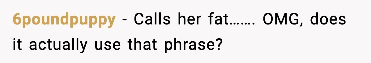 6poundpuppy − Calls her fat……. OMG, does it actually use that phrase?