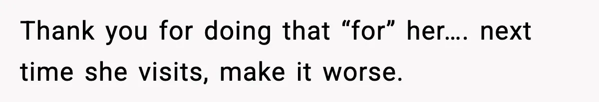Thank you for doing that “for” her…. next time she visits, make it worse.