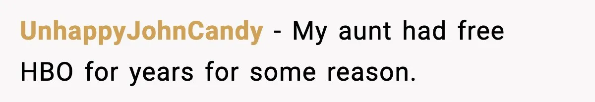 UnhappyJohnCandy − My aunt had free HBO for years for some reason.