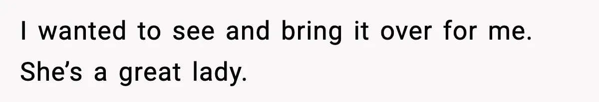 I wanted to see and bring it over for me. She’s a great lady.
