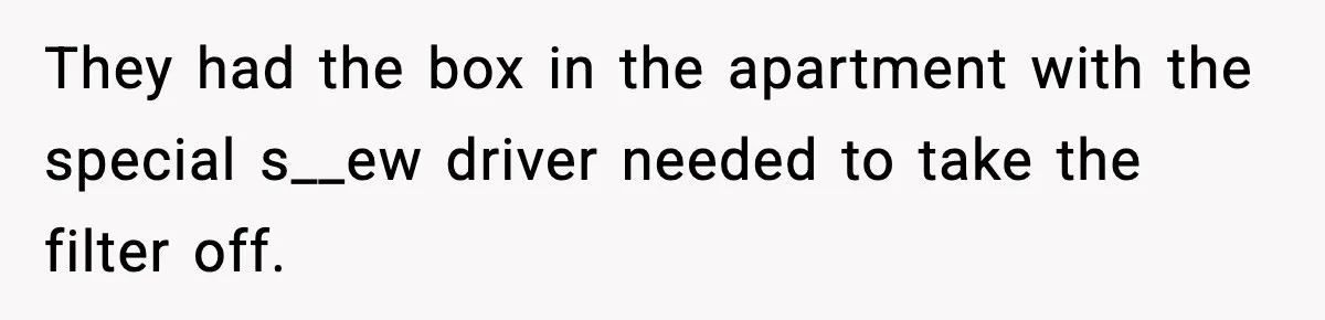 They had the box in the apartment with the special s__ew driver needed to take the filter off.