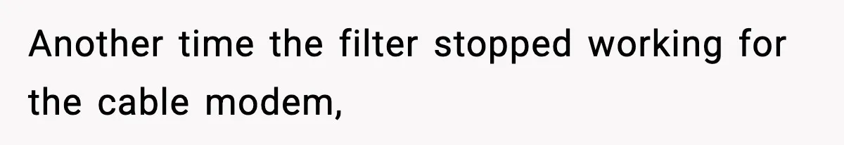 Another time the filter stopped working for the cable modem,