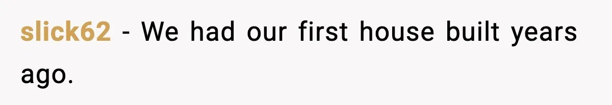 slick62 − We had our first house built years ago.