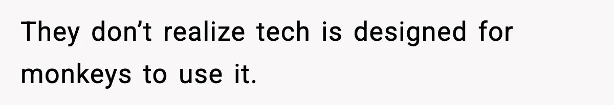 They don’t realize tech is designed for monkeys to use it.