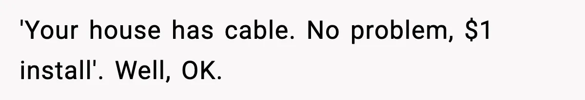 'Your house has cable. No problem, $1 install'. Well, OK.
