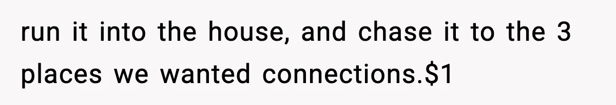 run it into the house, and chase it to the 3 places we wanted connections.$1