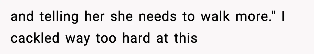 and telling her she needs to walk more." I cackled way too hard at this