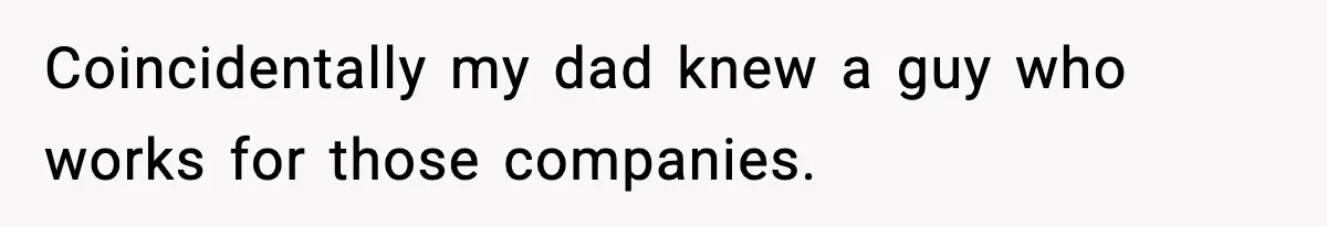 Coincidentally my dad knew a guy who works for those companies.