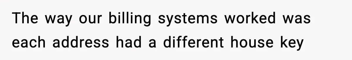 The way our billing systems worked was each address had a different house key