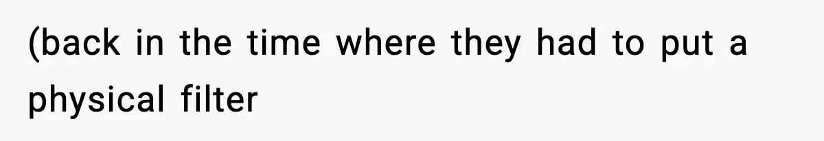 (back in the time where they had to put a physical filter