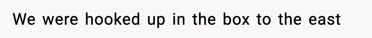 We were hooked up in the box to the east