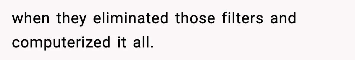 when they eliminated those filters and computerized it all.