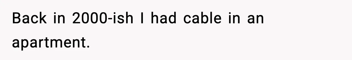 Back in 2000-ish I had cable in an apartment.