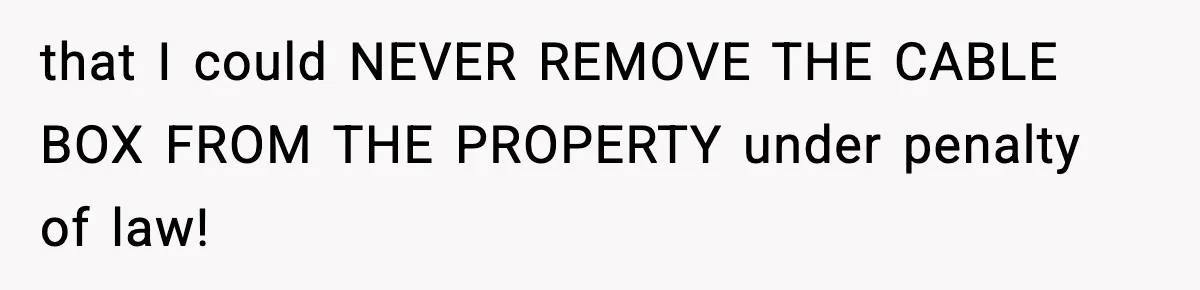 that I could NEVER REMOVE THE CABLE BOX FROM THE PROPERTY under penalty of law!
