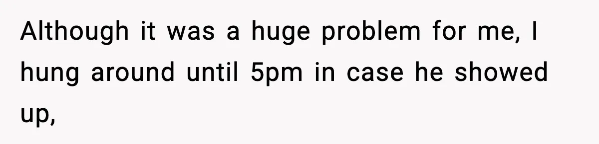 Although it was a huge problem for me, I hung around until 5pm in case he showed up,