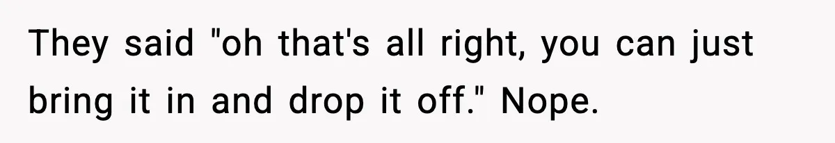 They said "oh that's all right, you can just bring it in and drop it off." Nope.