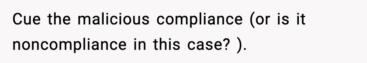 Cue the malicious compliance (or is it noncompliance in this case? ).