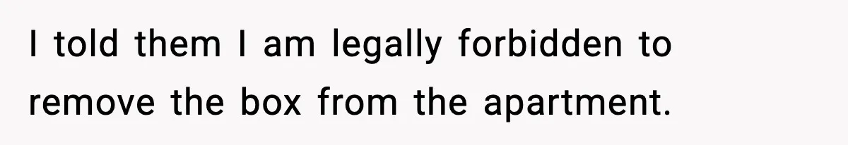 I told them I am legally forbidden to remove the box from the apartment.
