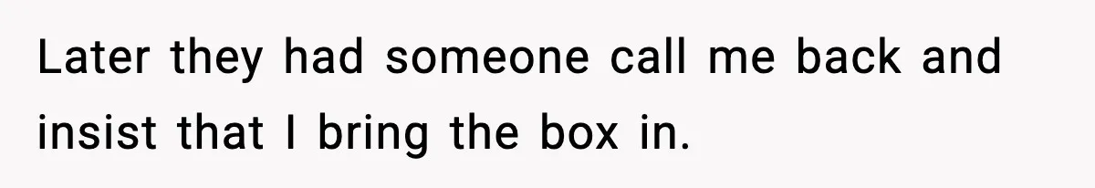 Later they had someone call me back and insist that I bring the box in.
