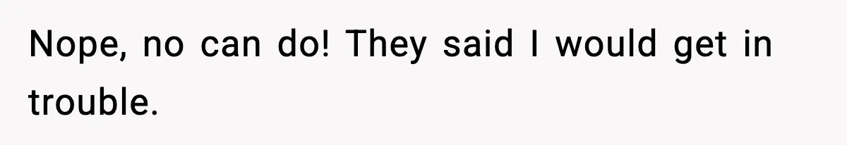 Nope, no can do! They said I would get in trouble.