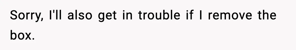 Sorry, I'll also get in trouble if I remove the box.