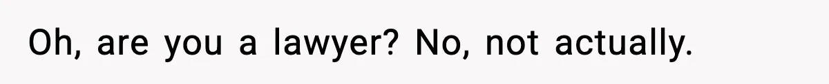 Oh, are you a lawyer? No, not actually.