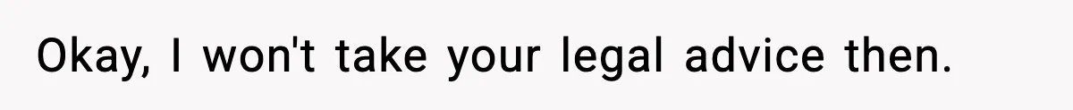 Okay, I won't take your legal advice then.