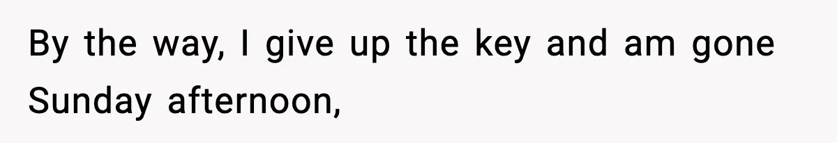 By the way, I give up the key and am gone Sunday afternoon,