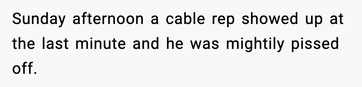 Sunday afternoon a cable rep showed up at the last minute and he was mightily pissed off.