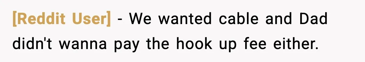 [Reddit User] − We wanted cable and Dad didn't wanna pay the hook up fee either.