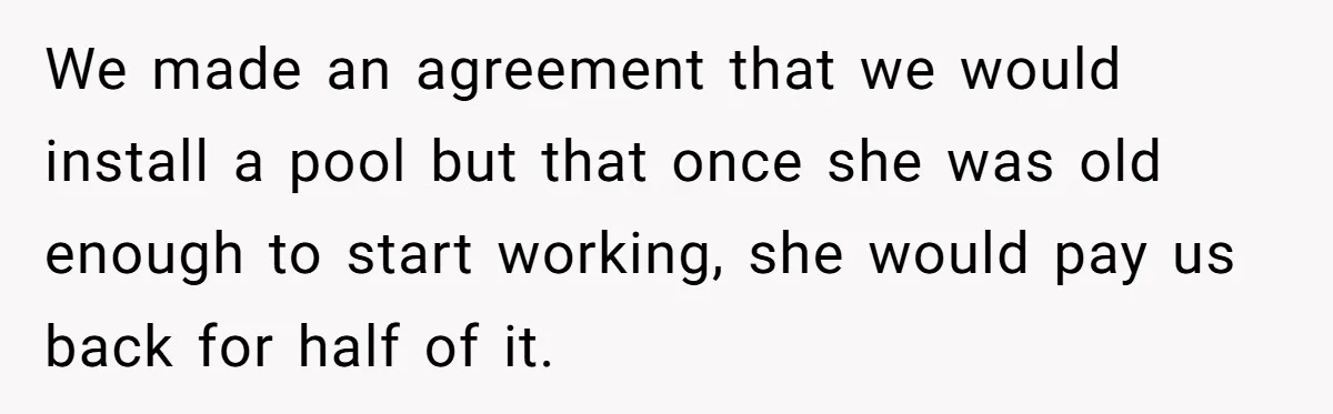 We made an agreement that we would install a pool but that once she was old enough to start working, she would pay us back for half of it.