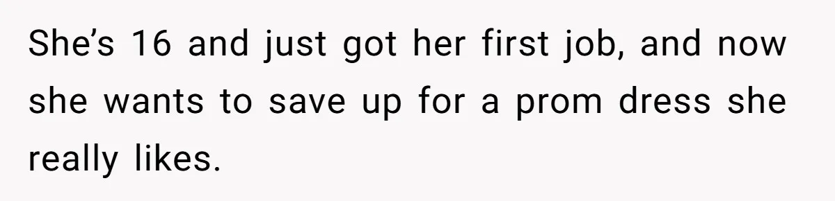 She’s 16 and just got her first job, and now she wants to save up for a prom dress she really likes.