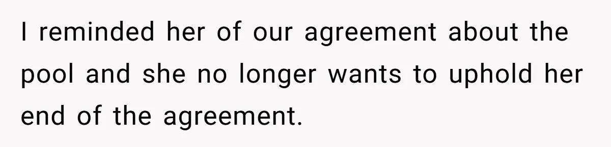 I reminded her of our agreement about the pool and she no longer wants to uphold her end of the agreement.