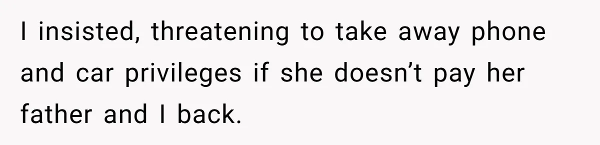 I insisted, threatening to take away phone and car privileges if she doesn’t pay her father and I back.