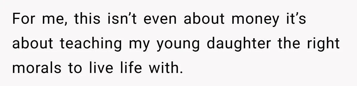 For me, this isn’t even about money it’s about teaching my young daughter the right morals to live life with.