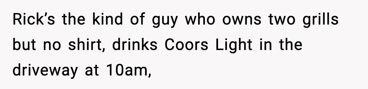 Rick’s the kind of guy who owns two grills but no shirt, drinks Coors Light in the driveway at 10am,