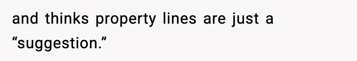 and thinks property lines are just a “suggestion.”