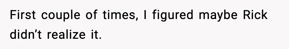 First couple of times, I figured maybe Rick didn’t realize it.