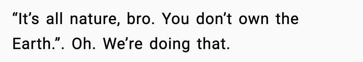 “It’s all nature, bro. You don’t own the Earth.”. Oh. We’re doing that.