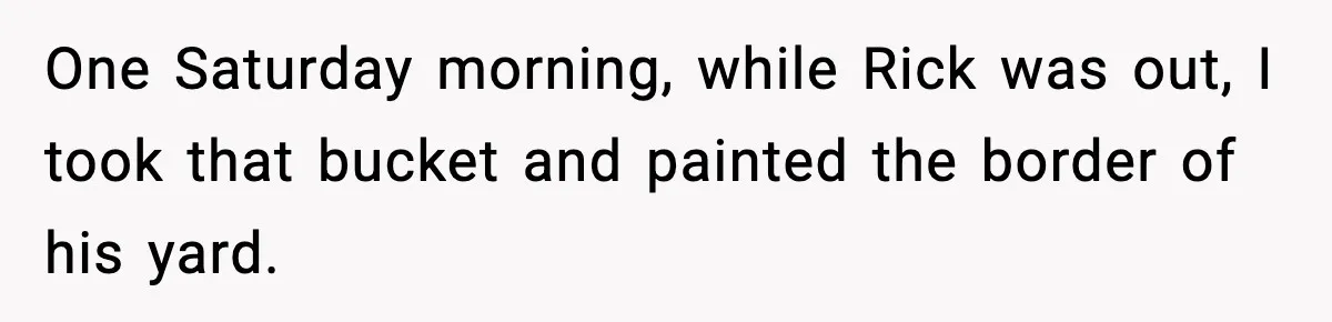 One Saturday morning, while Rick was out, I took that bucket and painted the border of his yard.