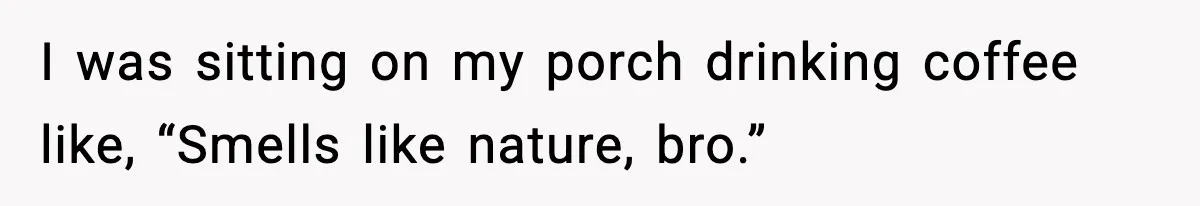I was sitting on my porch drinking coffee like, “Smells like nature, bro.”